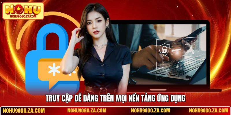 Truy cập dễ dàng trên mọi nền tảng ứng dụng